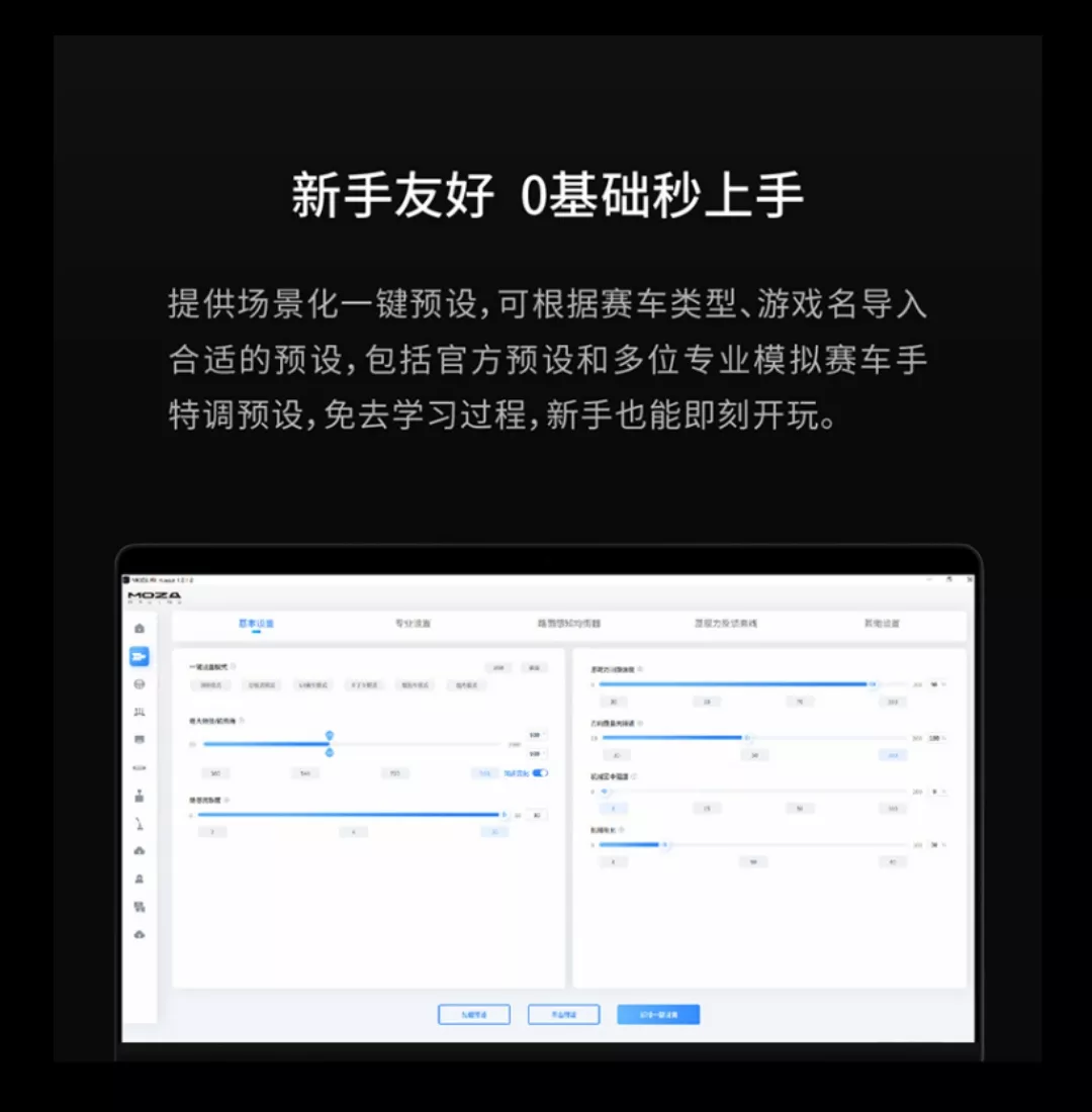 新手友好 基础秒上手提供场景化一键预设,可根据赛车类型、游戏名导入合适的预设,包括官方预设和多位专业模?赛车手特调预设,免去学习过程,新手也能即刻开玩。MOZA